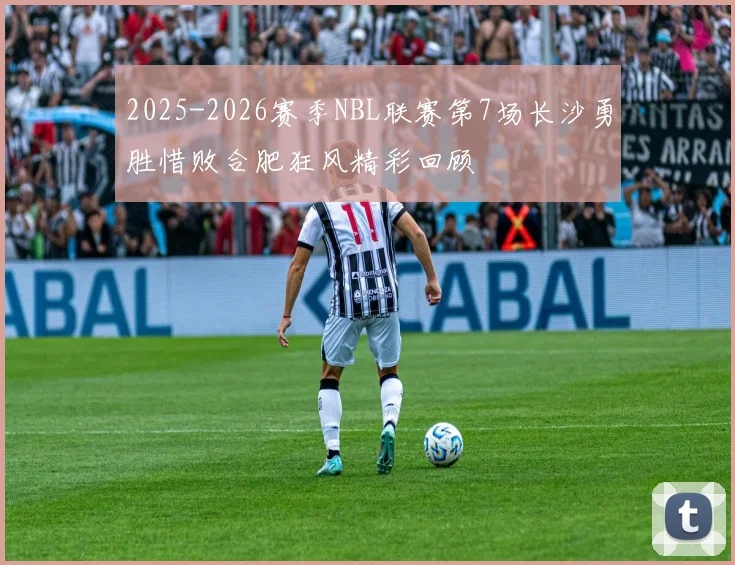 2025-2026赛季NBL联赛第7场长沙勇胜惜败合肥狂风精彩回顾