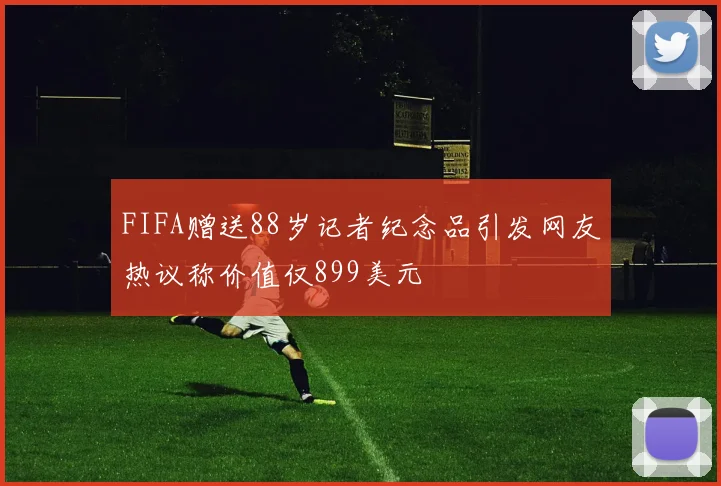 FIFA赠送88岁记者纪念品引发网友热议称价值仅899美元
