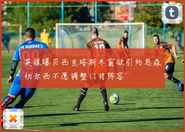 英媒曝贝西克塔斯冬窗欲引约恩森切尔西不愿调整门将阵容