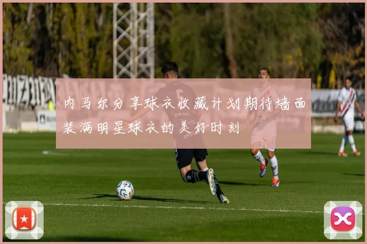 内马尔分享球衣收藏计划期待墙面装满明星球衣的美好时刻