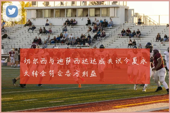 切尔西与迪萨西达达成共识今夏永久转会符合各方利益