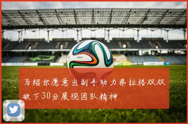 马绍尔愿意当副手助力弗拉格双双砍下30分展现团队精神