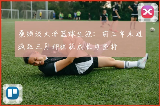 桑顿谈大学篮球生涯：前三年未进疯狂三月却收获成长与坚持
