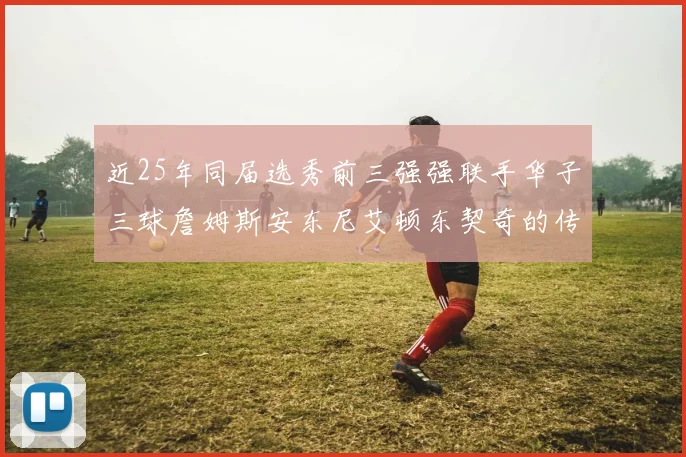 近25年同届选秀前三强强联手华子三球詹姆斯安东尼艾顿东契奇的传奇故事