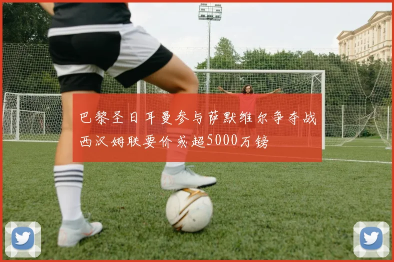 巴黎圣日耳曼参与萨默维尔争夺战西汉姆联要价或超5000万镑