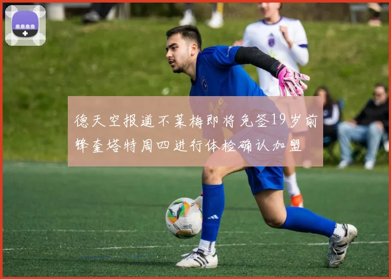 德天空报道不莱梅即将免签19岁前锋奎塔特周四进行体检确认加盟