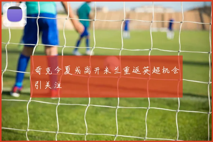 奇克今夏或离开米兰重返英超机会引关注