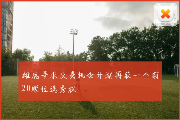 雄鹿寻求交易机会计划再获一个前20顺位选秀权