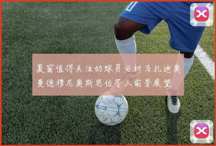 夏窗值得关注的球员分析马扎迪奥曼德穆尼奥斯恩佐等人前景展望