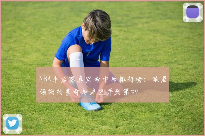 NBA季后赛真实命中率排行榜：浓眉领衔约基奇与库里并列第四