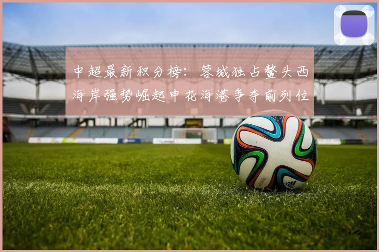 中超最新积分榜：蓉城独占鳌头西海岸强势崛起申花海港争夺前列位置