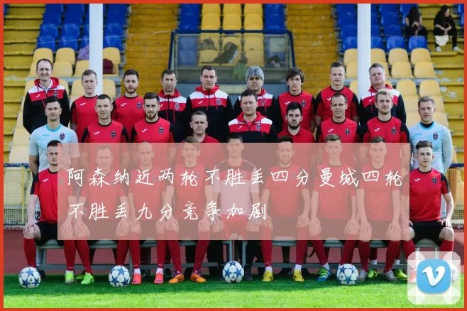 阿森纳近两轮不胜丢四分曼城四轮不胜丢九分竞争加剧