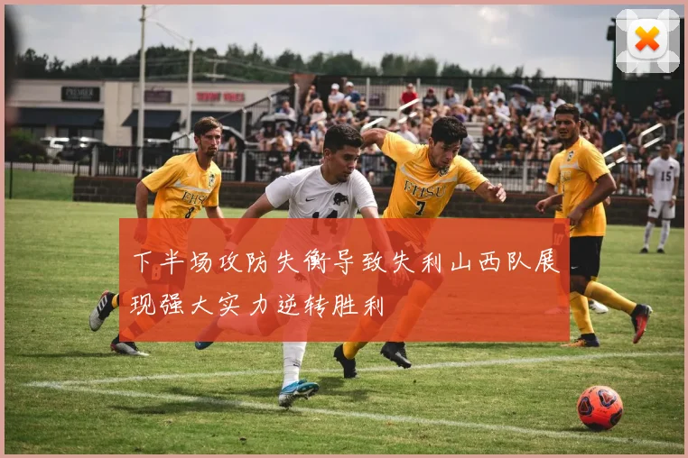 下半场攻防失衡导致失利山西队展现强大实力逆转胜利