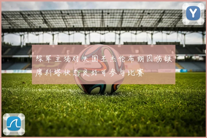 绿军主场对决国王杰伦布朗因伤缺席科塔状态良好可参与比赛