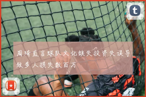 周琦直言球队文化缺失投资失误导致多人损失数百万