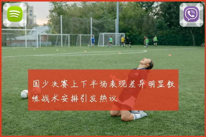国少决赛上下半场表现差异明显教练战术安排引发热议