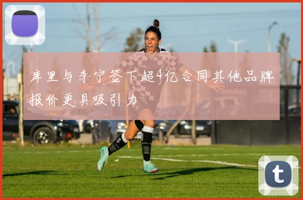 库里与李宁签下超4亿合同其他品牌报价更具吸引力