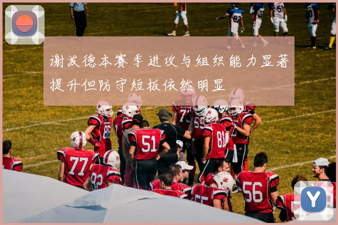 谢泼德本赛季进攻与组织能力显著提升但防守短板依然明显
