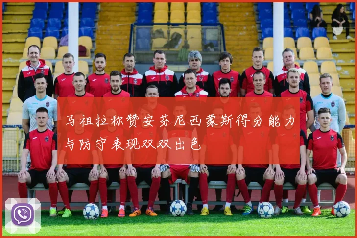 马祖拉称赞安芬尼西蒙斯得分能力与防守表现双双出色