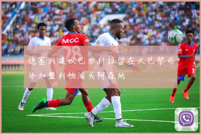 德塞利建议巴尔科拉留在大巴黎而非加盟利物浦或阿森纳