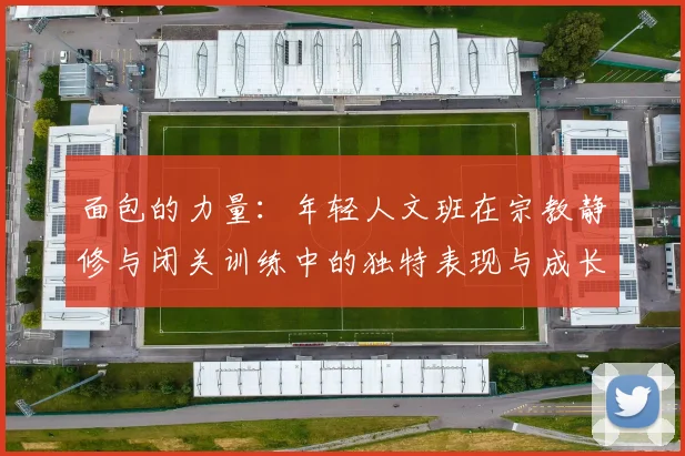 面包的力量：年轻人文班在宗教静修与闭关训练中的独特表现与成长