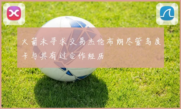 火箭未寻求交易杰伦布朗尽管乌度卡与其有过合作经历
